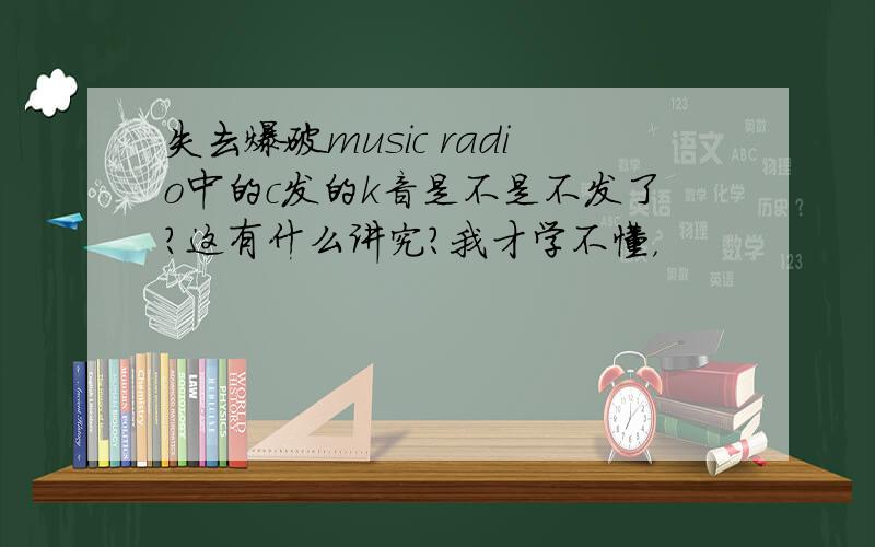 失去爆破music radio中的c发的k音是不是不发了?这有什么讲究？我才学不懂，