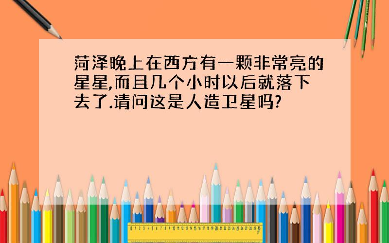 菏泽晚上在西方有一颗非常亮的星星,而且几个小时以后就落下去了.请问这是人造卫星吗?