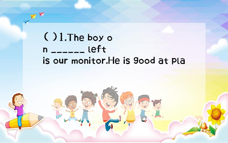 ( )1.The boy on ______ left is our monitor.He is good at pla