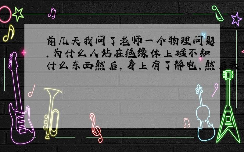 前几天我问了老师一个物理问题,为什么人站在绝缘体上碰不知什么东西然后,身上有了静电,然后头发飞了起来,可是没有受伤,但为