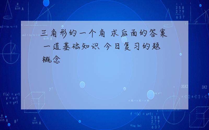 三角形的一个角 求后面的答案 一道基础知识 今日复习的题 概念