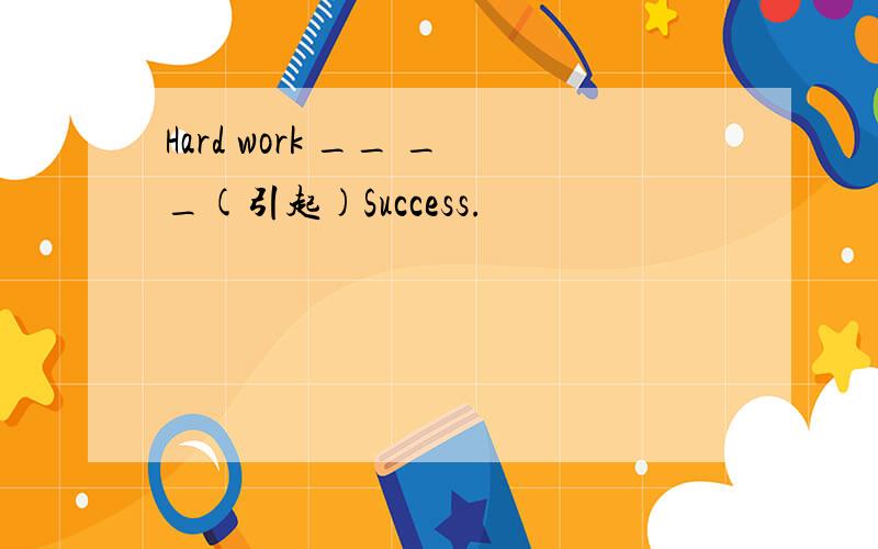 Hard work __ __(引起)Success.