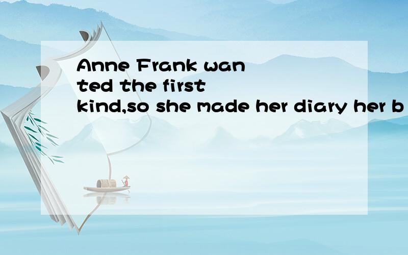 Anne Frank wanted the first kind,so she made her diary her b