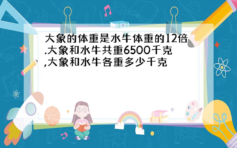 大象的体重是水牛体重的12倍.大象和水牛共重6500千克,大象和水牛各重多少千克