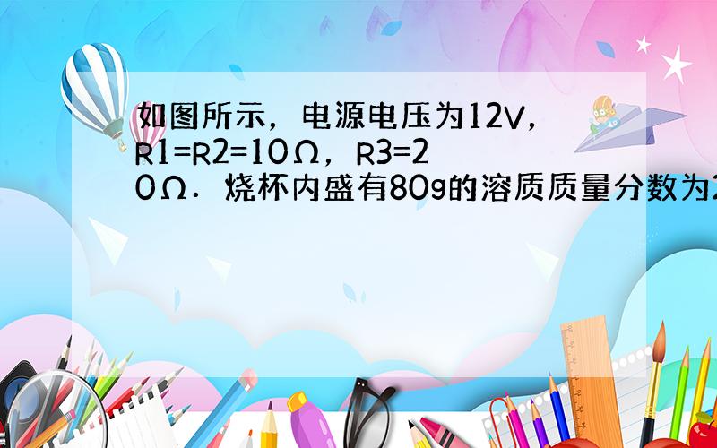 如图所示，电源电压为12V，R1=R2=10Ω，R3=20Ω．烧杯内盛有80g的溶质质量分数为20%的硫酸铜溶液，若向烧