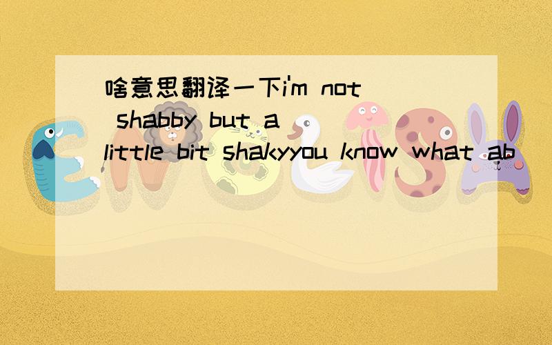 啥意思翻译一下i'm not shabby but a little bit shakyyou know what ab