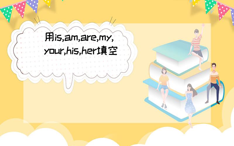 用is,am,are,my,your,his,her填空