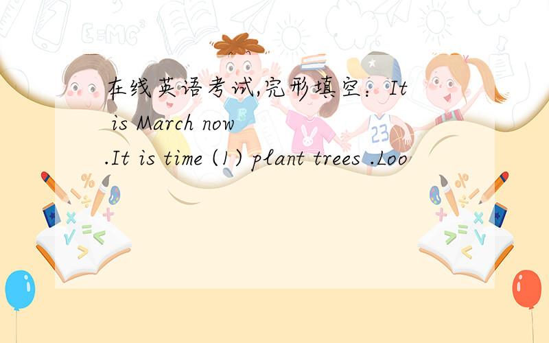 在线英语考试,完形填空：It is March now .It is time (1) plant trees .Loo