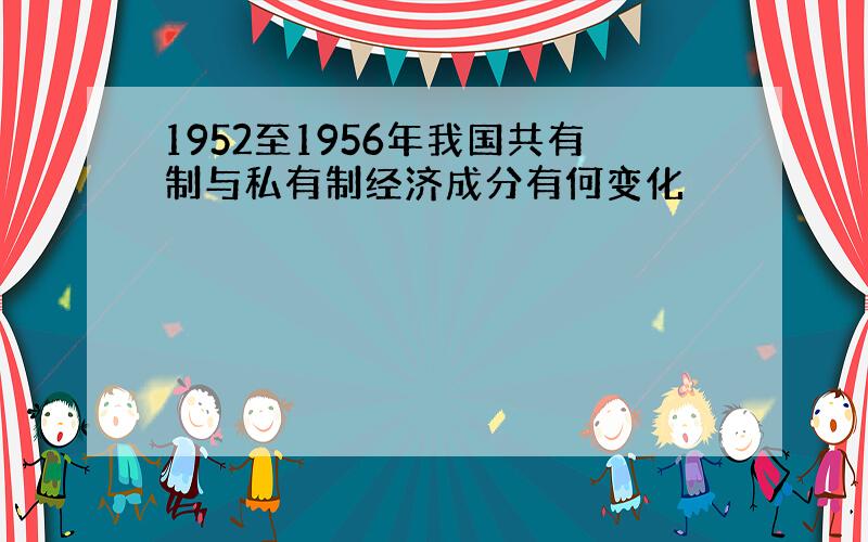 1952至1956年我国共有制与私有制经济成分有何变化