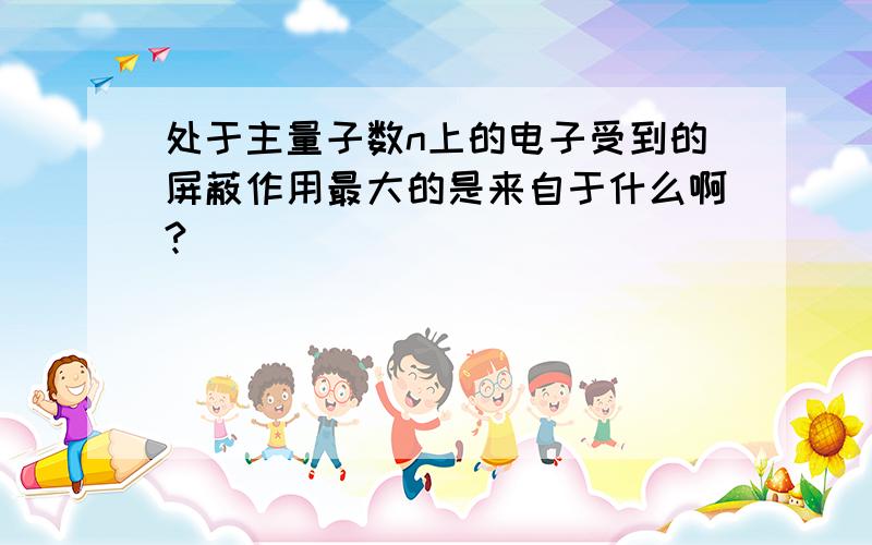 处于主量子数n上的电子受到的屏蔽作用最大的是来自于什么啊?