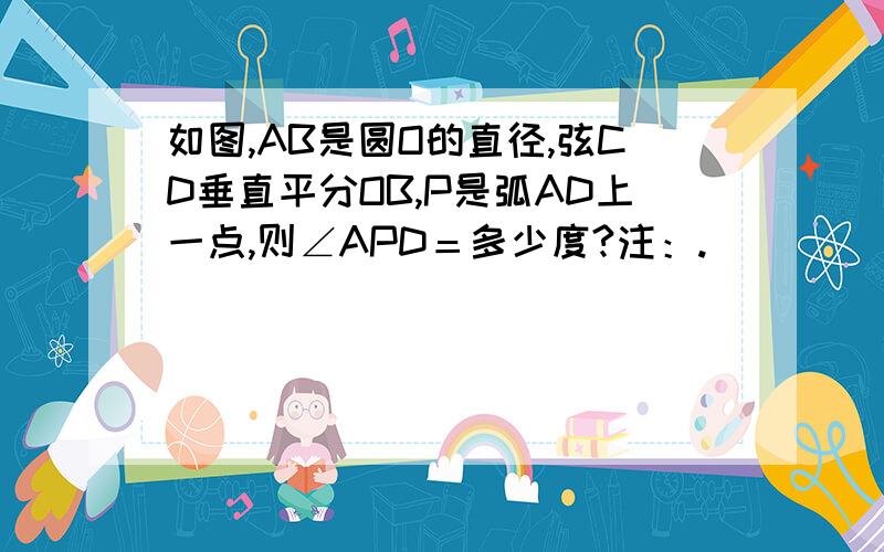 如图,AB是圆O的直径,弦CD垂直平分OB,P是弧AD上一点,则∠APD＝多少度?注：.