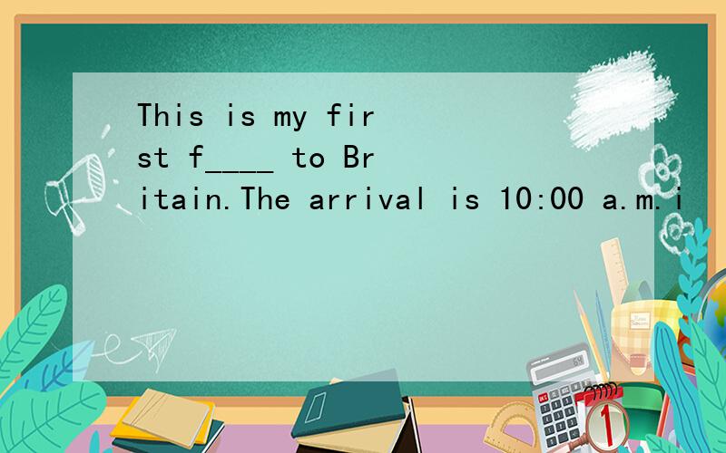 This is my first f____ to Britain.The arrival is 10:00 a.m.i