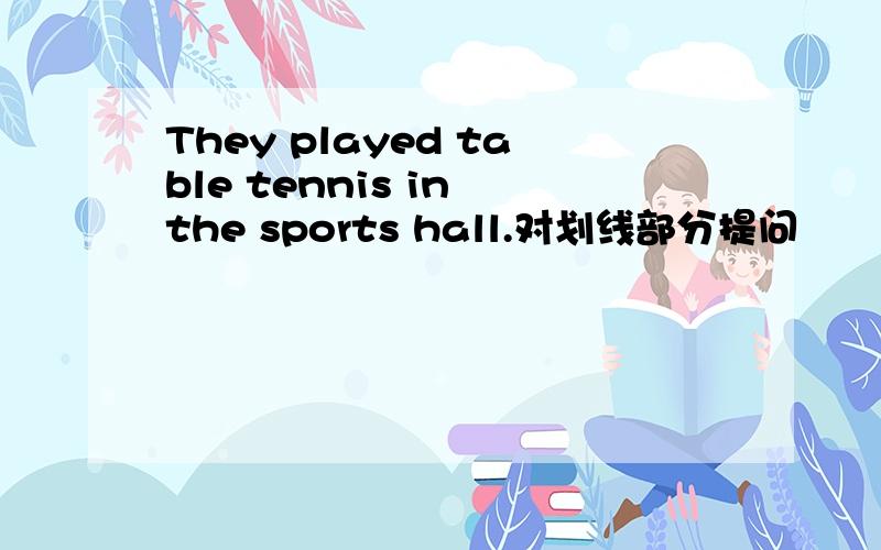 They played table tennis in the sports hall.对划线部分提问