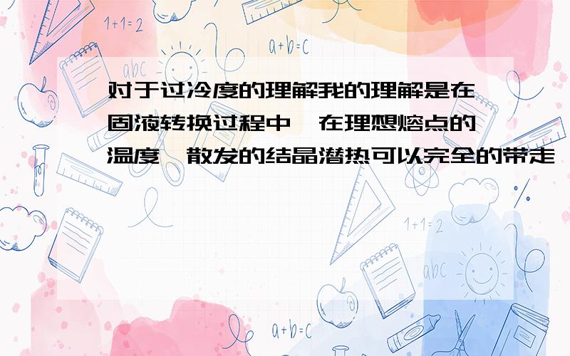 对于过冷度的理解我的理解是在固液转换过程中,在理想熔点的温度,散发的结晶潜热可以完全的带走,可是在固液转换的同时,液态的