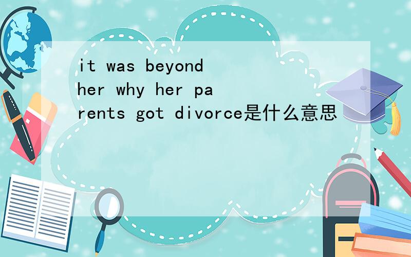 it was beyond her why her parents got divorce是什么意思