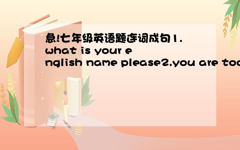 急!七年级英语题连词成句1.what is your english name please2.you are too