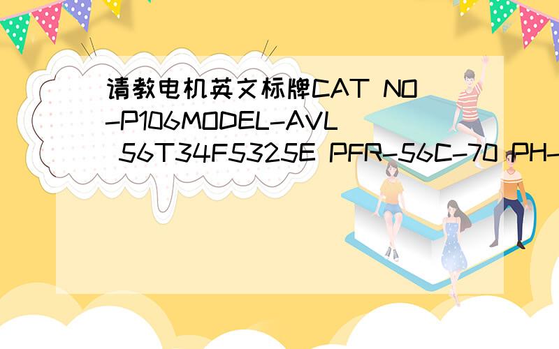 请教电机英文标牌CAT NO-P106MODEL-AVL 56T34F5325E PFR-56C-70 PH-3 TYP