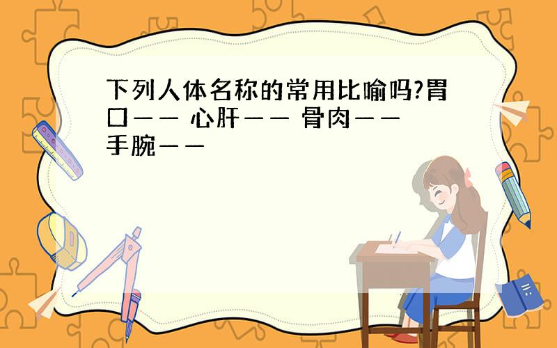 下列人体名称的常用比喻吗?胃口—— 心肝—— 骨肉—— 手腕——