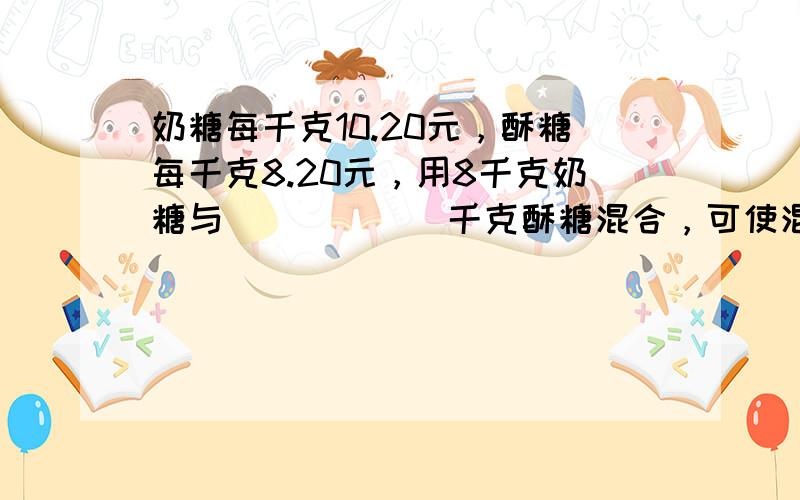 奶糖每千克10.20元，酥糖每千克8.20元，用8千克奶糖与______千克酥糖混合，可使混合后的糖每千克9元．