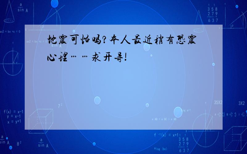 地震可怕吗?本人最近稍有恐震心理……求开导!