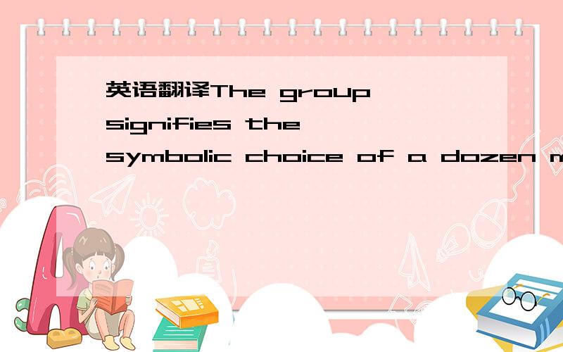 英语翻译The group signifies the symbolic choice of a dozen membe