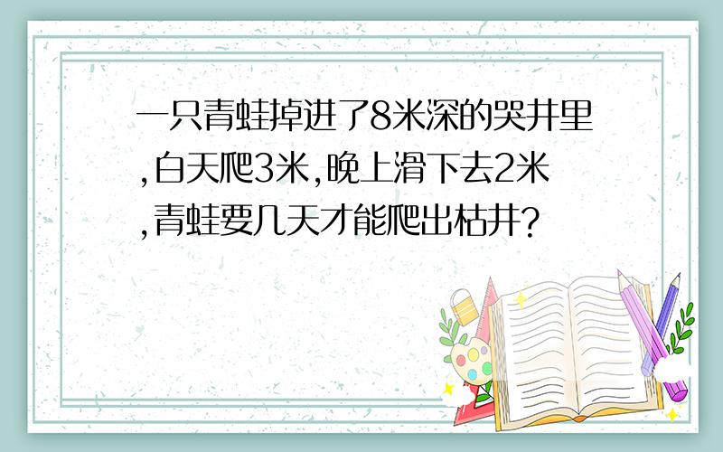 一只青蛙掉进了8米深的哭井里,白天爬3米,晚上滑下去2米,青蛙要几天才能爬出枯井?