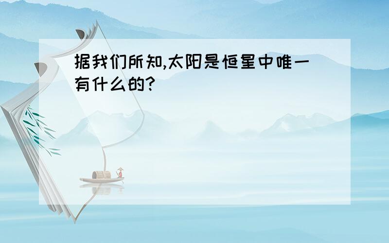 据我们所知,太阳是恒星中唯一有什么的?