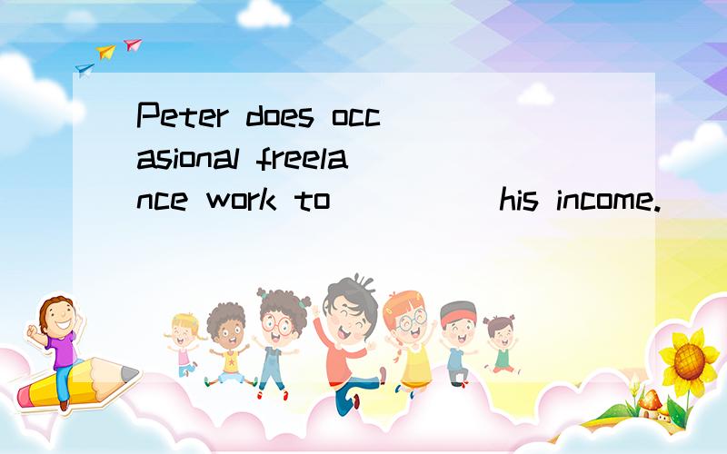 Peter does occasional freelance work to ____ his income.