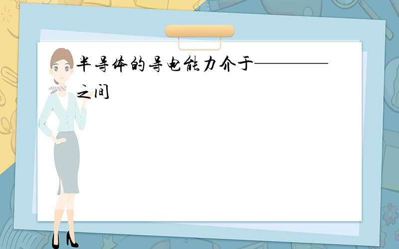 半导体的导电能力介于————之间