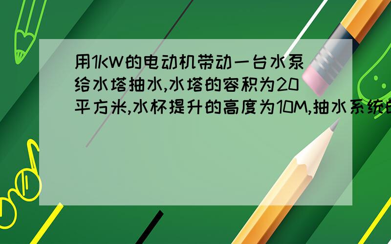 用1KW的电动机带动一台水泵给水塔抽水,水塔的容积为20平方米,水杯提升的高度为10M,抽水系统的机械效率为50%1.水