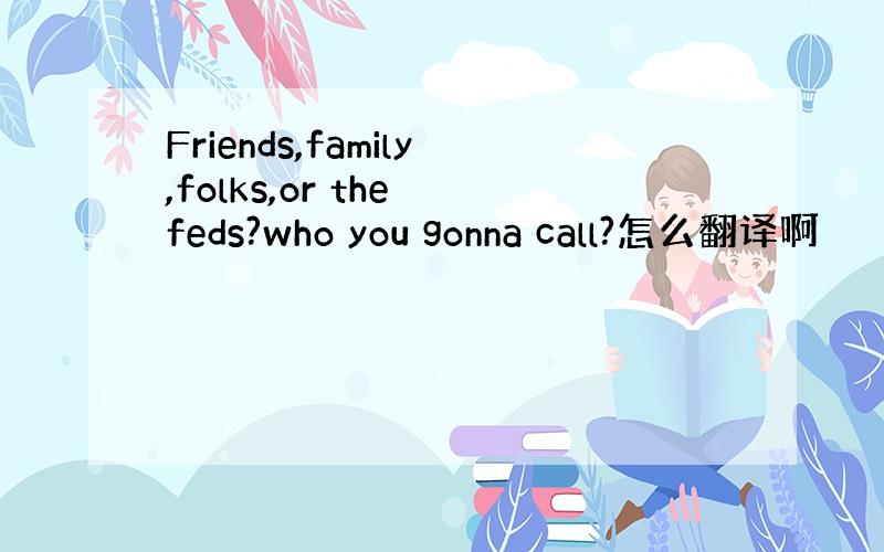 Friends,family,folks,or the feds?who you gonna call?怎么翻译啊