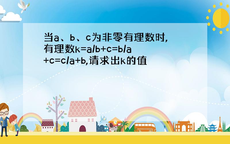 当a、b、c为非零有理数时,有理数k=a/b+c=b/a+c=c/a+b,请求出k的值