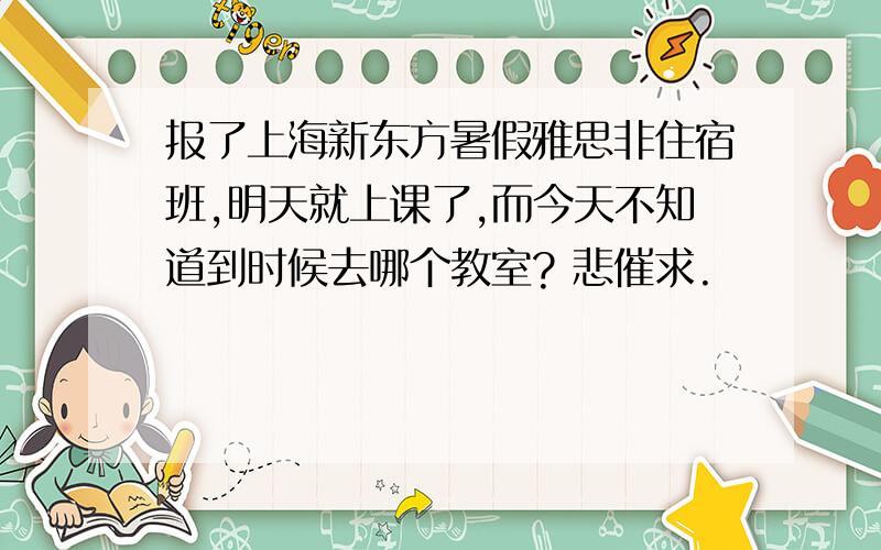 报了上海新东方暑假雅思非住宿班,明天就上课了,而今天不知道到时候去哪个教室? 悲催求.