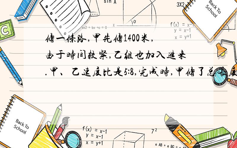 修一条路,甲先修1400米,由于时间较紧,乙组也加入进来.甲、乙速度比是5:8,完成时,甲修了总长度的3/5.