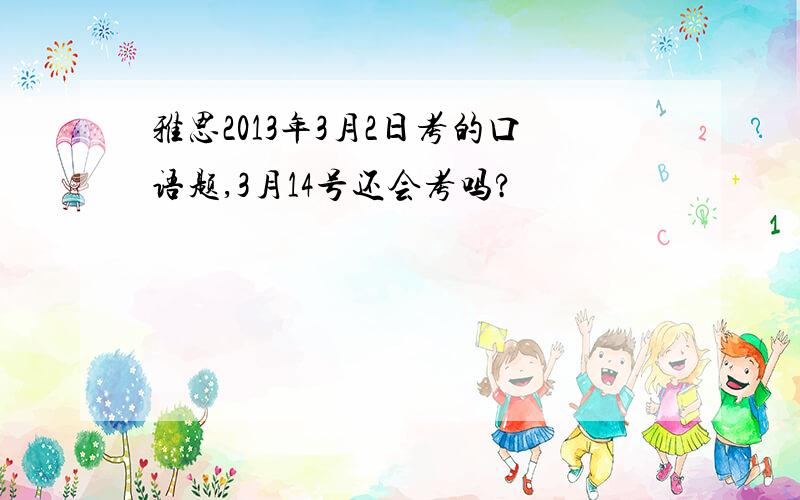 雅思2013年3月2日考的口语题,3月14号还会考吗?