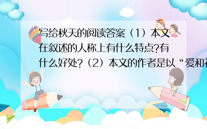 写给秋天的阅读答案（1）本文在叙述的人称上有什么特点?有什么好处?（2）本文的作者是以“爱和礼赞”的心情写的秋天,作者为