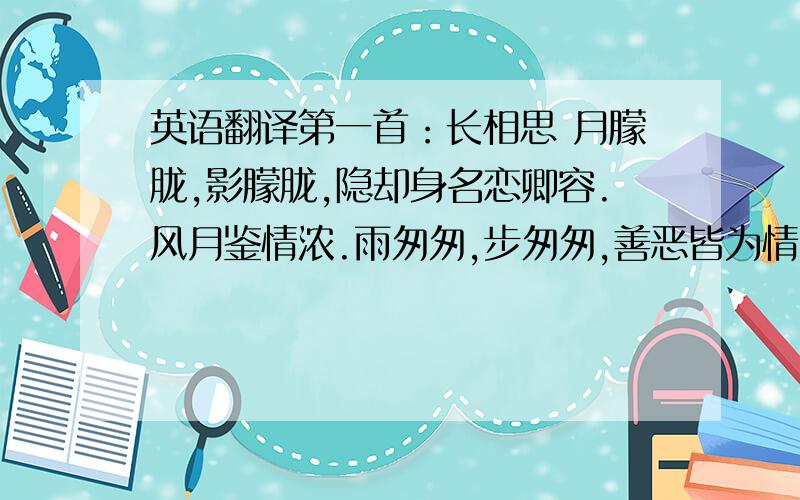 英语翻译第一首：长相思 月朦胧,影朦胧,隐却身名恋卿容.风月鉴情浓.雨匆匆,步匆匆,善恶皆为情所钟,人世叹无踪.（或者是