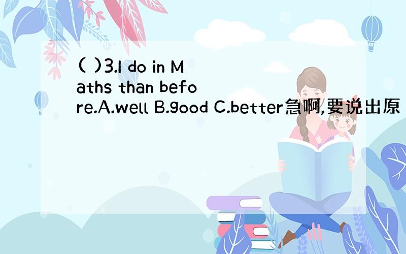 ( )3.I do in Maths than before.A.well B.good C.better急啊,要说出原