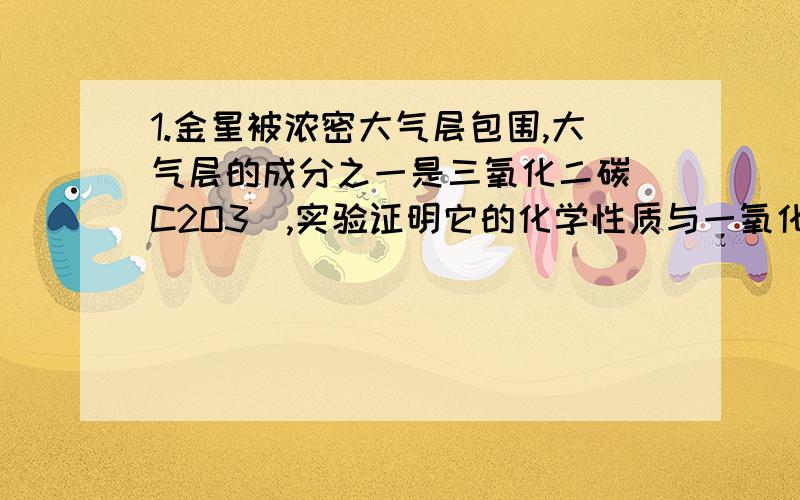 1.金星被浓密大气层包围,大气层的成分之一是三氧化二碳（C2O3）,实验证明它的化学性质与一氧化碳相似,下列关于三氧化二