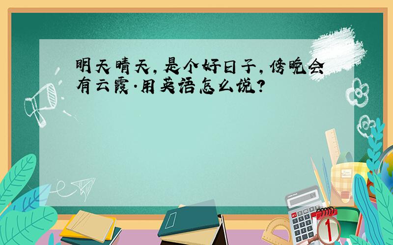 明天晴天,是个好日子,傍晚会有云霞.用英语怎么说?