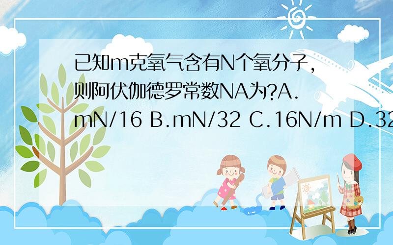 已知m克氧气含有N个氧分子,则阿伏伽德罗常数NA为?A.mN/16 B.mN/32 C.16N/m D.32N/m