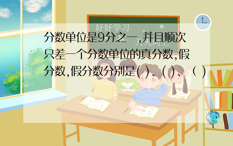 分数单位是9分之一,并且顺次只差一个分数单位的真分数,假分数,假分数分别是( )、( )、（ )