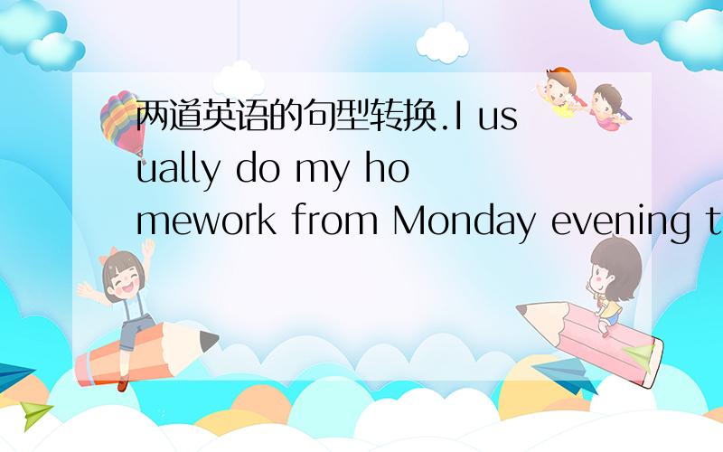 两道英语的句型转换.I usually do my homework from Monday evening to Fr