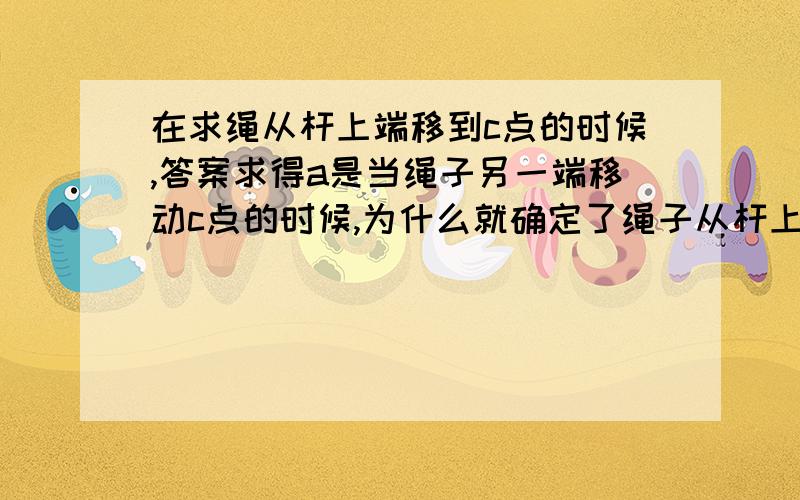 在求绳从杆上端移到c点的时候,答案求得a是当绳子另一端移动c点的时候,为什么就确定了绳子从杆上端移到c点过程中,角不变也