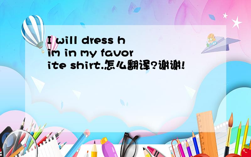 I will dress him in my favorite shirt.怎么翻译?谢谢!