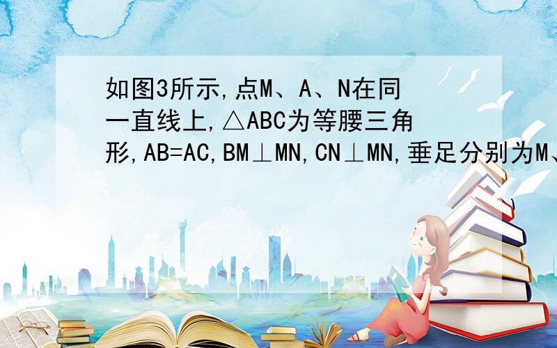 如图3所示,点M、A、N在同一直线上,△ABC为等腰三角形,AB=AC,BM⊥MN,CN⊥MN,垂足分别为M、N