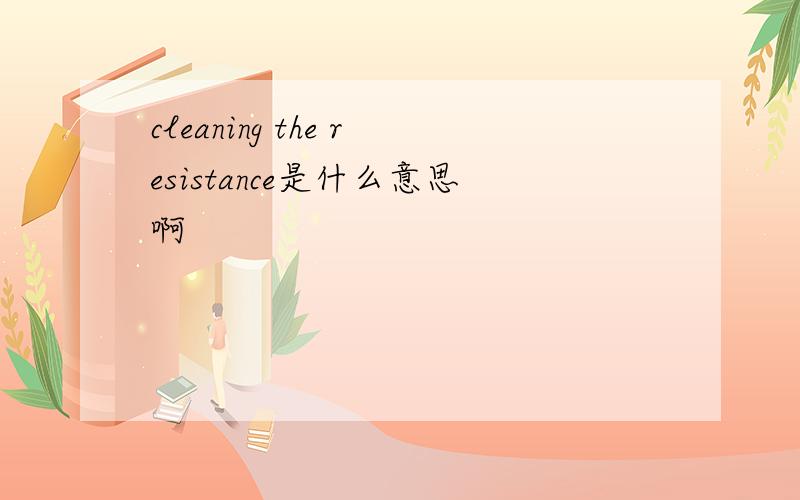 cleaning the resistance是什么意思啊