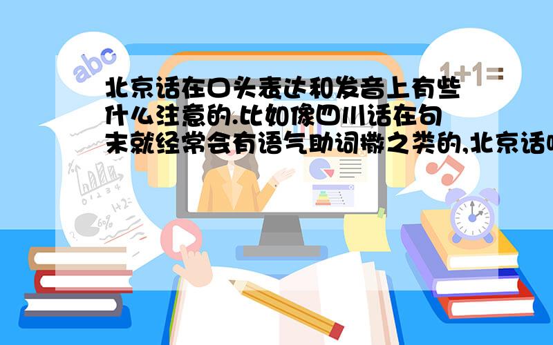 北京话在口头表达和发音上有些什么注意的.比如像四川话在句末就经常会有语气助词撒之类的,北京话呢