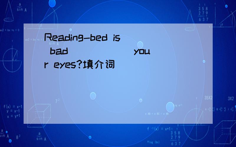 Reading-bed is bad _____ your eyes?填介词