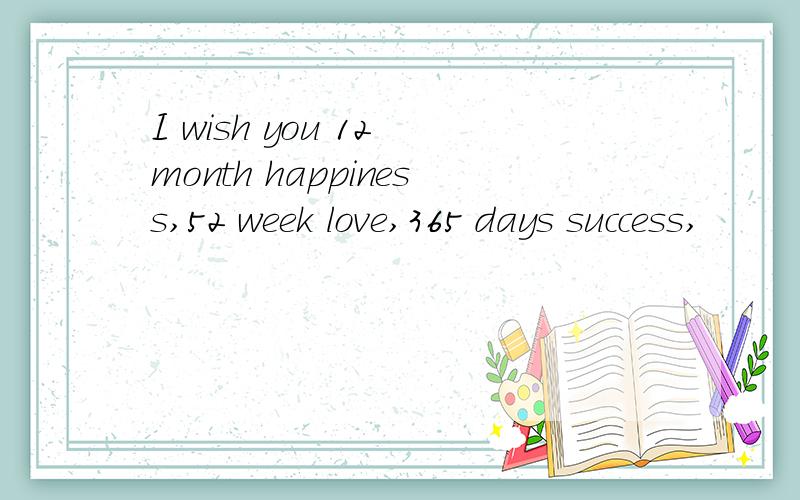 I wish you 12 month happiness,52 week love,365 days success,